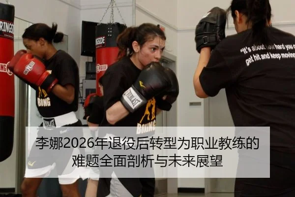李娜2026年退役后转型为职业教练的难题全面剖析与未来展望