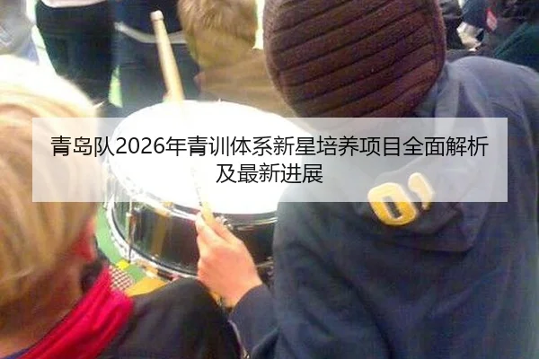 青岛队2026年青训体系新星培养项目全面解析及最新进展
