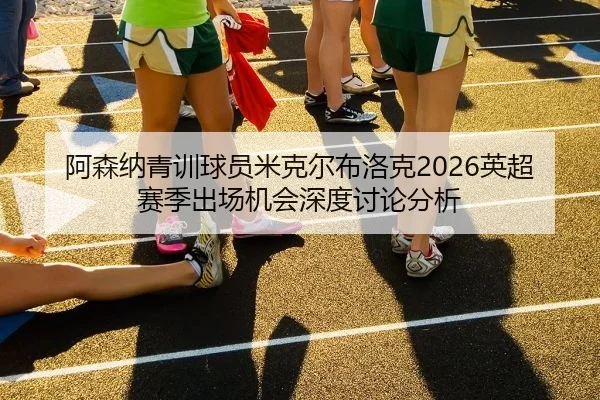 阿森纳青训球员米克尔布洛克2026英超赛季出场机会深度讨论分析