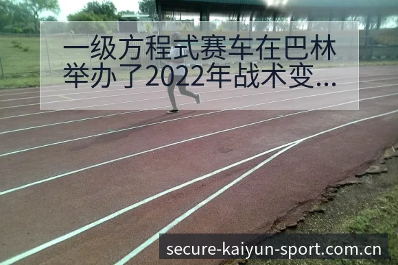 一级方程式赛车在巴林举办了2022年战术变化与风险点排名 - 开云