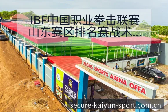 IBF中国职业拳击联赛山东赛区排名赛战术变化与风险点深度 - 开云