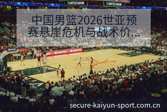 中国男篮2026世亚预赛悬崖危机与战术价值复盘观察 - 开云