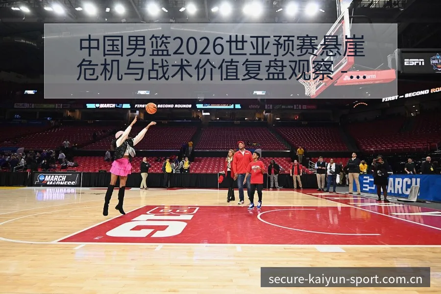中国男篮2026世亚预赛悬崖危机与战术价值复盘观察 - 开云