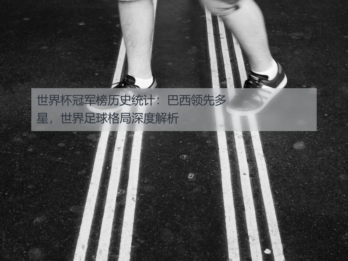 世界杯冠军榜历史统计：巴西领先多星，世界足球格局深度解析