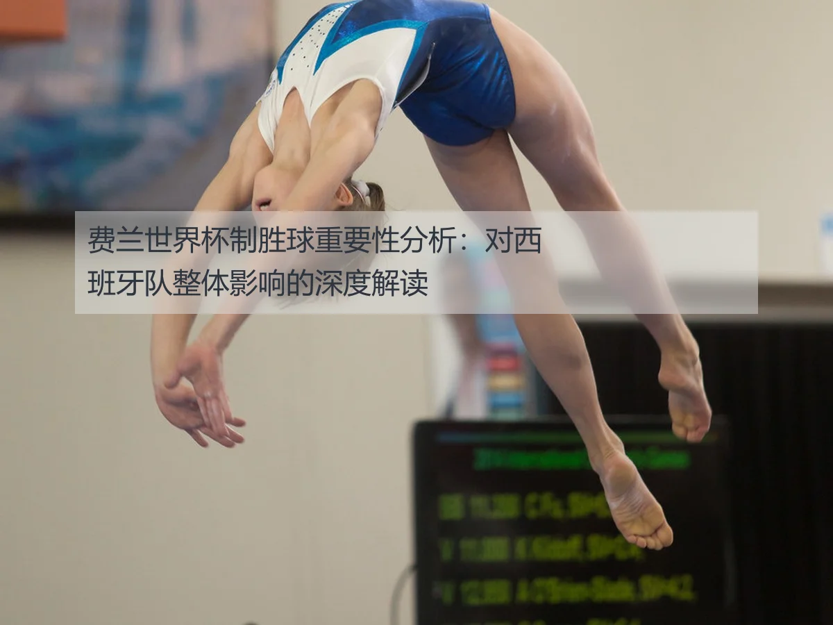 费兰世界杯制胜球重要性分析：对西班牙队整体影响的深度解读